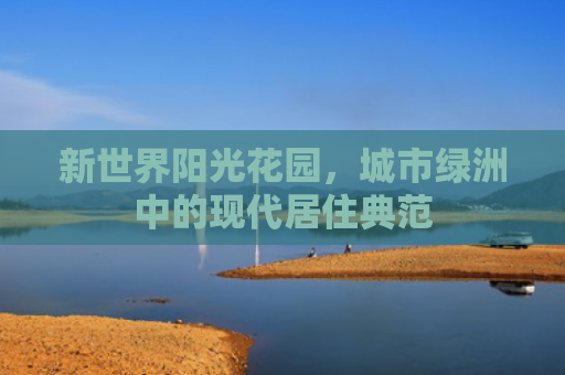 新世界阳光花园，城市绿洲中的现代居住典范