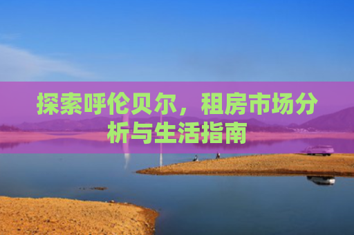 探索呼伦贝尔，租房市场分析与生活指南