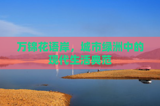 万锦花语岸，城市绿洲中的现代生活典范
