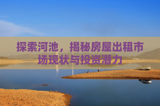 探索河池，揭秘房屋出租市场现状与投资潜力