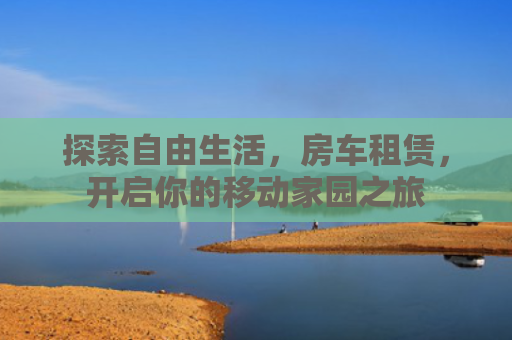 探索自由生活，房车租赁，开启你的移动家园之旅