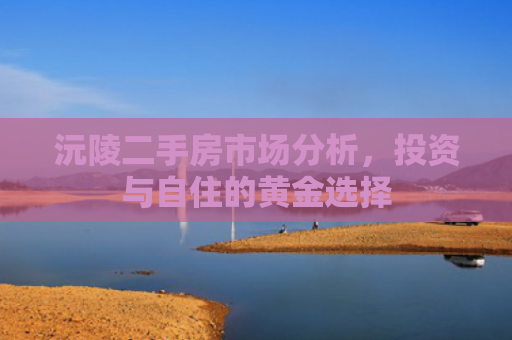 沅陵二手房市场分析，投资与自住的黄金选择