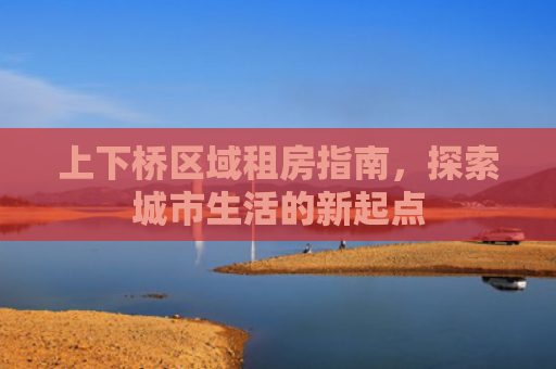 上下桥区域租房指南，探索城市生活的新起点