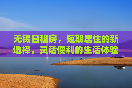 无锡日租房，短期居住的新选择，灵活便利的生活体验