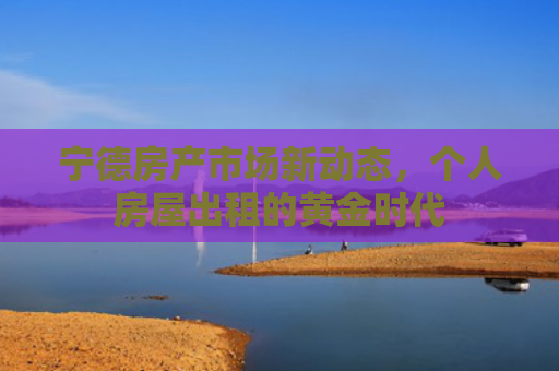 宁德房产市场新动态，个人房屋出租的黄金时代