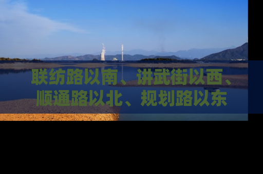 联纺路以南、讲武街以西、顺通路以北、规划路以东