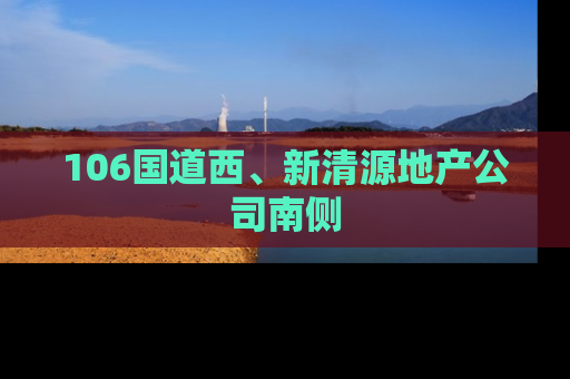 106国道西、新清源地产公司南侧