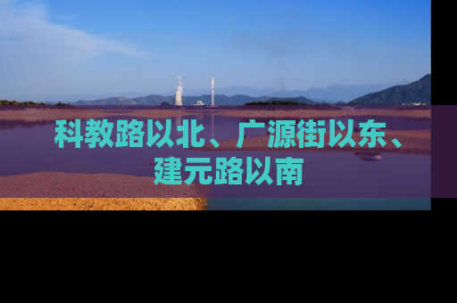 科教路以北、广源街以东、建元路以南