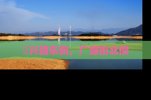 洺兴路东侧，广源街北侧