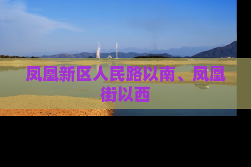 凤凰新区人民路以南、凤凰街以西
