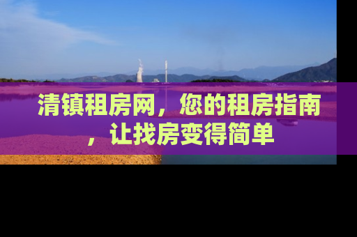 清镇租房网，您的租房指南，让找房变得简单