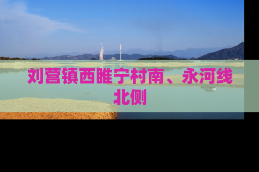 刘营镇西睢宁村南、永河线北侧